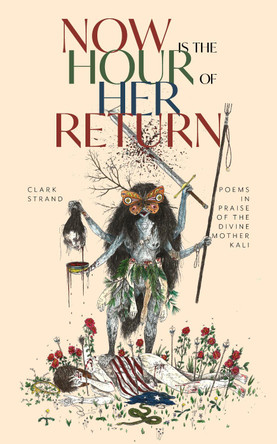 Now is the Hour of Her Return: Poems in Praise of the Divine Mother Kali by Clark Strand 9781948626743