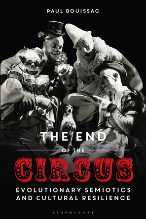 The End of the Circus: Evolutionary Semiotics and Cultural Resilience by Professor Emeritus Paul Bouissac 9781350244764