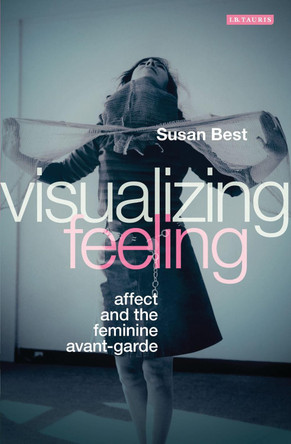 Visualizing Feeling: Affect and the Feminine Avant-garde by Susan Best 9781780767093