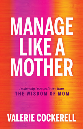 Manage Like a Mother: Leadership Lessons Drawn from the Wisdom of Mom by Valerie Cockerell 9781636981291