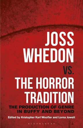 Joss Whedon vs. the Horror Tradition: The Production of Genre in Buffy and Beyond by Kristopher Karl Woofter 9781350201224