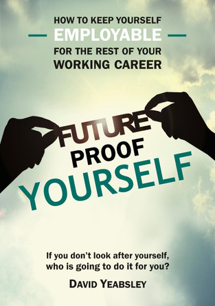 Future Proof Yourself: How to keep yourself employable for the rest of your working career by David Yeabsley 9781912243853