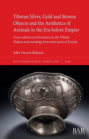 Tibetan Silver, Gold and Bronze Objects and the Aesthetics of Animals in the Era before Empire: Cross-cultural reverberations on the Tibetan Plateau and soundings from other parts of Eurasia by John Vincent Bellezza 9781407354316