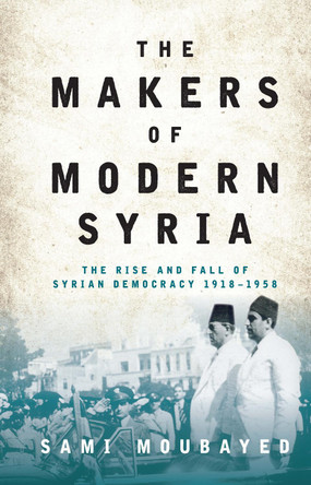 The Makers of Modern Syria: The Rise and Fall of Syrian Democracy 1918-1958 by Sami Moubayed 9781784538637