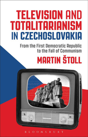 Television and Totalitarianism in Czechoslovakia: From the First Democratic Republic to the Fall of Communism by Martin Štoll 9781501374210