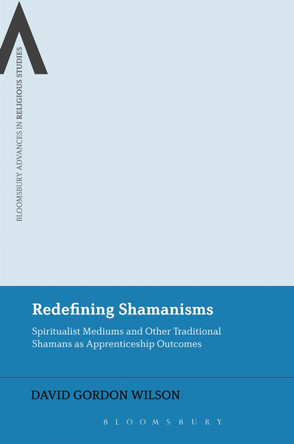 Redefining Shamanisms: Spiritualist Mediums and Other Traditional Shamans as Apprenticeship Outcomes by David Gordon Wilson 9781472579041