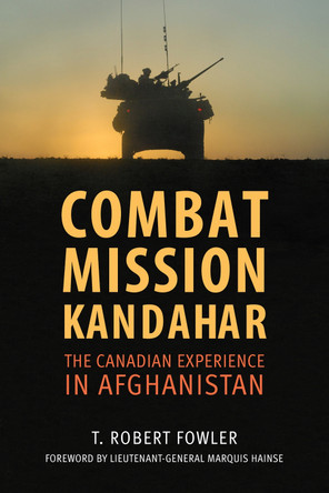 Combat Mission Kandahar: The Canadian Experience in Afghanistan by T. Robert Fowler 9781459735163