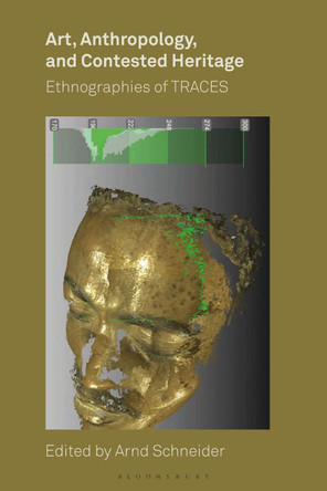 Art, Anthropology, and Contested Heritage: Ethnographies of TRACES by Arnd Schneider 9781350273016