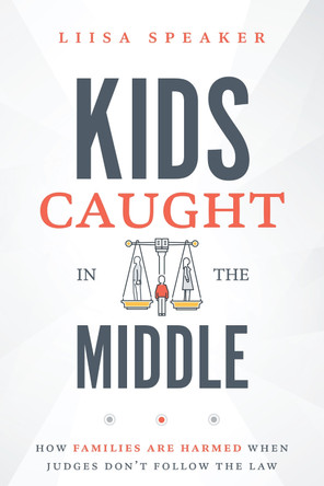 Kids Caught in the Middle: How Families Are Harmed When Judges Don't Follow the Law by Liisa Speaker 9781642252965