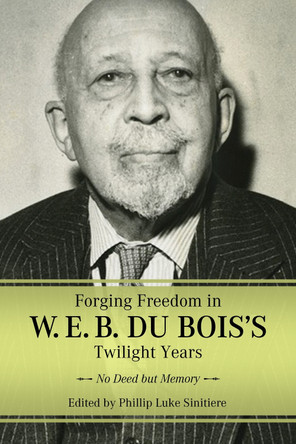 Forging Freedom in W. E. B. Du Bois's Twilight Years: No Deed but Memory by Phillip Luke Sinitiere 9781496846167