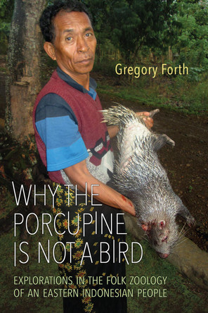 Why the Porcupine is Not a Bird: Explorations in the Folk Zoology of an Eastern Indonesian People by Gregory L. Forth 9781487520014