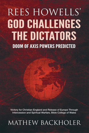 Rees Howells' God Challenges the Dictators, Doom of Axis Powers Predicted: Victory for Christian England and Release of Europe Through Intercession and Spiritual Warfare, Bible College of Wales by Mathew Backholer 9781907066856