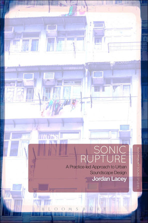 Sonic Rupture: A Practice-led Approach to Urban Soundscape Design by Jordan Lacey 9781501338571