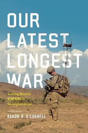 Our Latest Longest War: Losing Hearts and Minds in Afghanistan by Aaron B. O'Connell