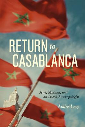 Return to Casablanca: Jews, Muslims, and an Israeli Anthropologist by Andre Levy