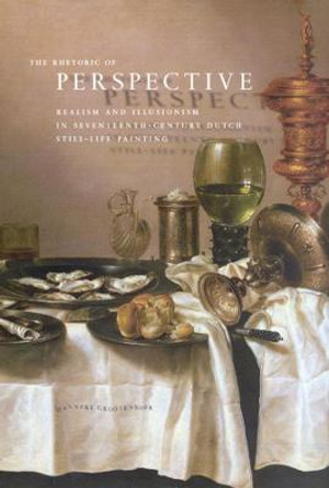 The Rhetoric of Perspective: Realism and Illusionism in Seventeenth-Century Dutch Still-life Painting by Hanneke Grootenboer