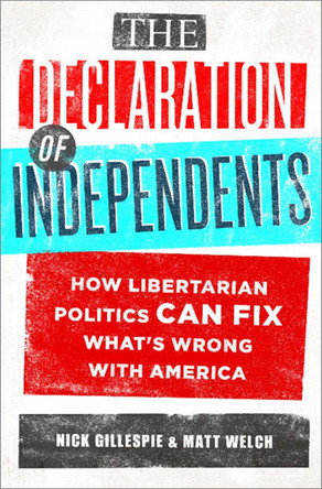 The Declaration of Independents: How Libertarian Politics Can Fix What's Wrong with America by Nick Gillespie 9781610391009