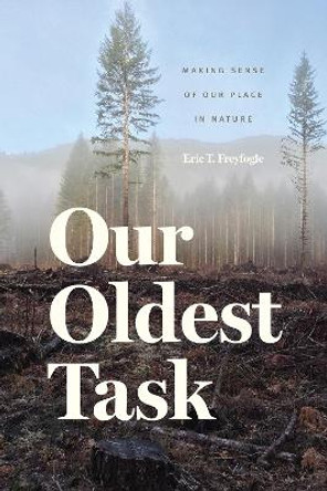 Our Oldest Task: Making Sense of Our Place in Nature by Eric T. Freyfogle