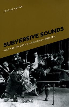 Subversive Sounds: Race and the Birth of Jazz in New Orleans by Charles B. Hersch