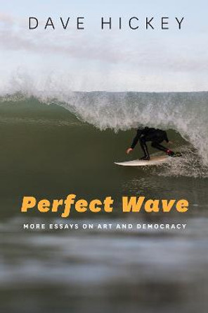 Perfect Wave: More Essays on Art and Democracy by Dave Hickey