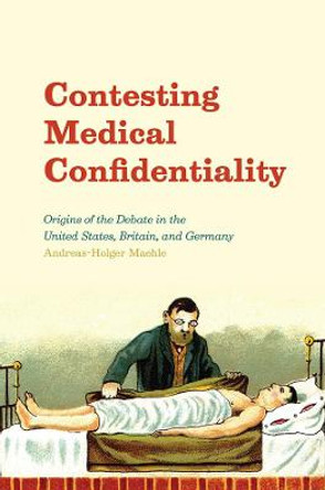 Contesting Medical Confidentiality: Origins of the Debate in the United States, Britain, and Germany by Andreas-Holger Maehle