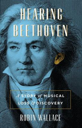 Hearing Beethoven: A Story of Musical Loss and Discovery by Robin Wallace
