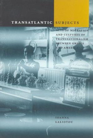 Transatlantic Subjects: Acts of Migration and Cultures of Transnationalism between Greece and America by Ioanna Laliotou