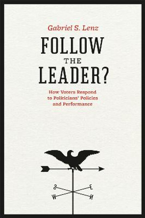 Follow the Leader?: How Voters Respond to Politicians' Policies and Performance by Gabriel S. Lenz