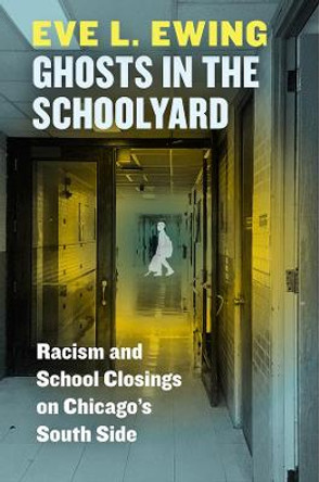 Ghosts in the Schoolyard: Racism and School Closings on Chicago's South Side by Eve L. Ewing