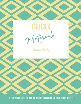 Cricut Materials: The Complete Guide To All Materials Supported By Your Cricut Machine by Sienna Tally 9781801925105