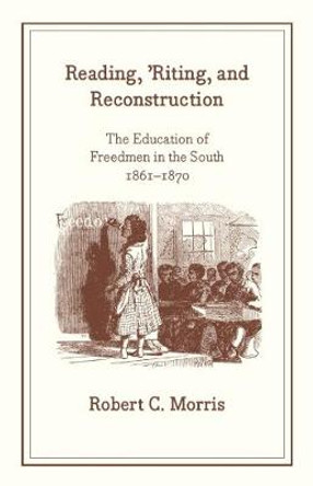 Reading, 'riting, and Reconstruction: The Education of Freedmen in the South, 1861-1870 by Robert C. Morris