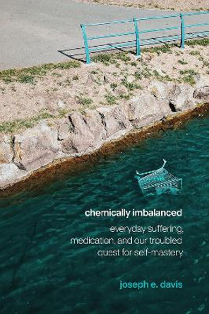 Chemically Imbalanced: Everyday Suffering, Medication, and Our Troubled Quest for Self-Mastery by Joseph E Davis