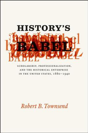 History's Babel: Scholarship, Professionalization, and the Historical Enterprise in the United States, 1880-1940 by Robert B. Townsend