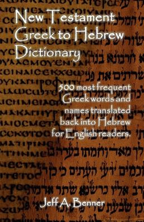 New Testament Greek To Hebrew Dictionary - 500 Greek Words and Names Retranslated Back into Hebrew for English Readers by Jeff A Benner 9781602647497
