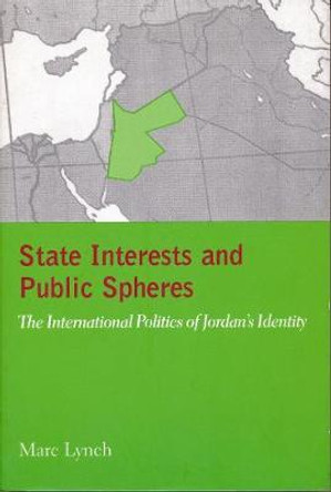 State Interests and Public Spheres: The International Politics of Jordan's Identity by Marc Lynch