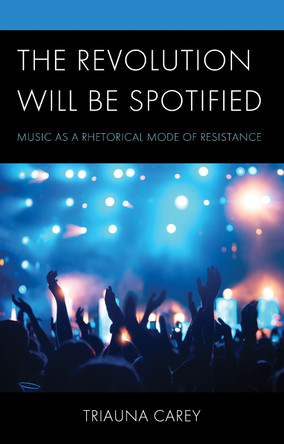 The Revolution Will Be Spotified: Music as a Rhetorical Mode of Resistance by Triauna Carey 9781666946581