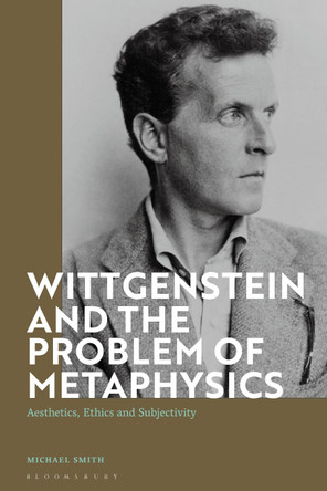 Wittgenstein and the Problem of Metaphysics: Aesthetics, Ethics and Subjectivity by Michael Smith 9781350183421