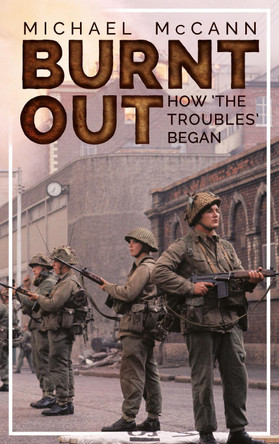 Burnt Out: How 'the Troubles' Began by Michael McCann 9781781176191
