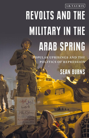 Revolts and the Military in the Arab Spring: Popular Uprisings and the Politics of Repression by Sean Burns 9781838600143