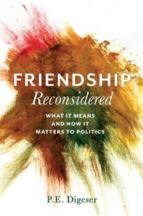 Friendship Reconsidered: What It Means and How It Matters to Politics by P. E. Digeser