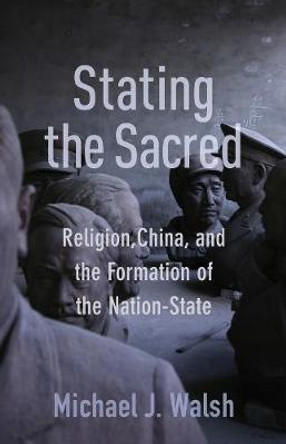 Stating the Sacred: Religion, China, and the Formation of the Nation-State by Michael Walsh