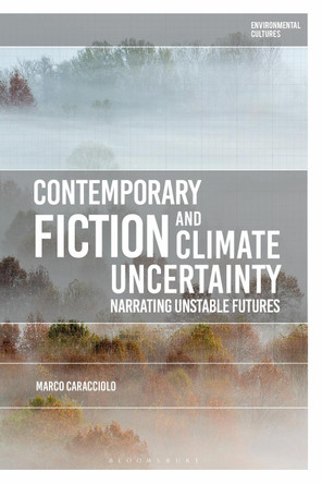 Contemporary Fiction and Climate Uncertainty: Narrating Unstable Futures by Professor Marco Caracciolo 9781350233935