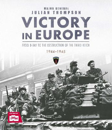 Victory in Europe: From D-Day to the Destruction of the Third Reich, 1944-1945 by Julian Thompson