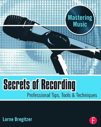 Secrets of Recording: Professional Tips, Tools & Techniques by Lorne Bregitzer