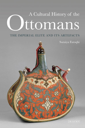 A Cultural History of the Ottomans: The Imperial Elite and its Artefacts by Suraiya Faroqhi 9781784530969