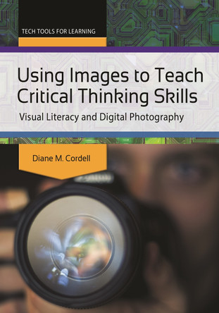 Using Images to Teach Critical Thinking Skills: Visual Literacy and Digital Photography by Diane Marie Cordell 9781440835155