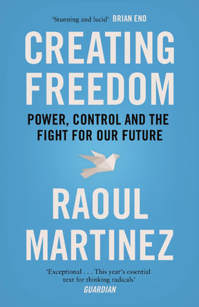 Creating Freedom: Power, Control and the Fight for Our Future by Raoul Martinez