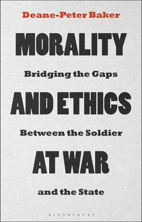 Morality and Ethics at War: Bridging the Gaps Between the Soldier and the State by Deane-Peter Baker 9781350104556