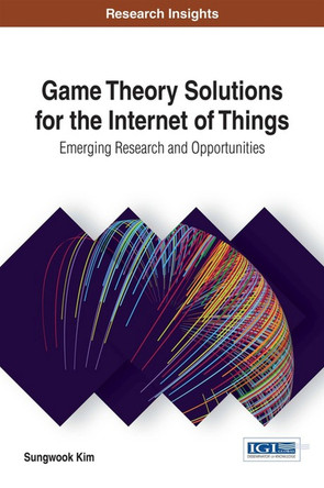 Game Theory Solutions for the Internet of Things: Emerging Research and Opportunities by Sungwook Kim 9781522519522