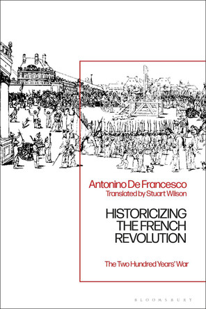 Historicizing the French Revolution: The Two Hundred Years’ War by Antonino De Francesco 9781350186903